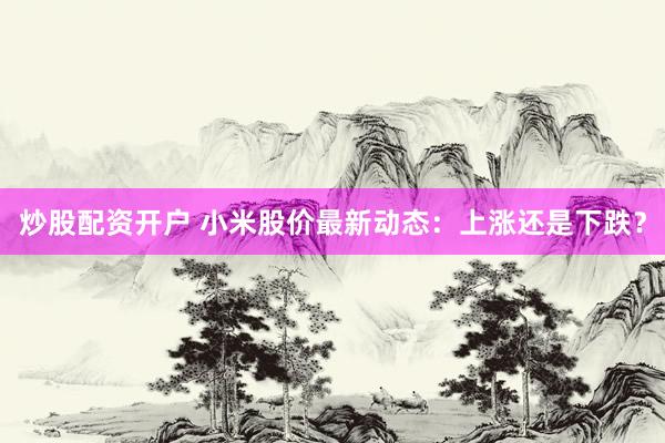炒股配资开户 小米股价最新动态：上涨还是下跌？