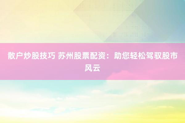 散户炒股技巧 苏州股票配资：助您轻松驾驭股市风云