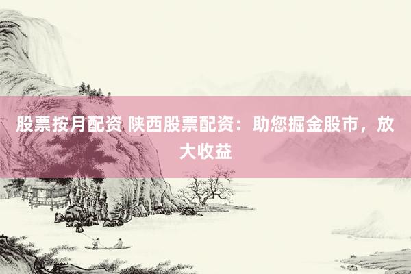股票按月配资 陕西股票配资：助您掘金股市，放大收益
