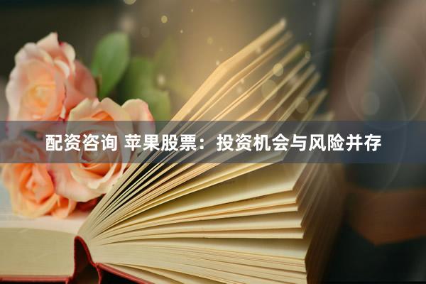 配资咨询 苹果股票：投资机会与风险并存