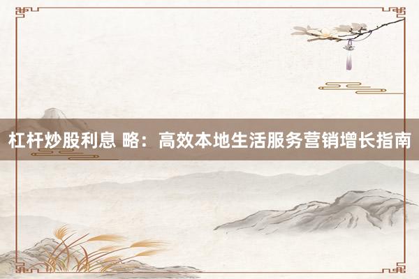 杠杆炒股利息 略：高效本地生活服务营销增长指南