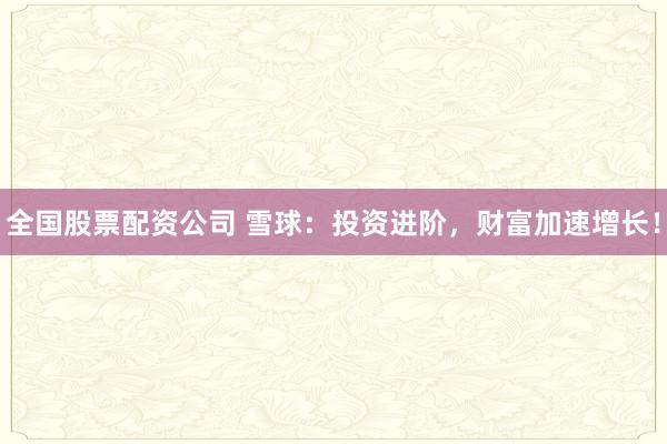 全国股票配资公司 雪球：投资进阶，财富加速增长！