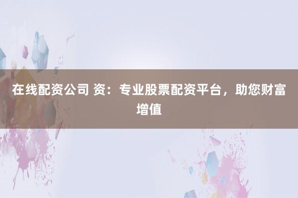 在线配资公司 资：专业股票配资平台，助您财富增值