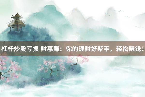 杠杆炒股亏损 财惠赚：你的理财好帮手，轻松赚钱！