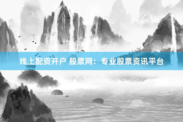 线上配资开户 股票网：专业股票资讯平台