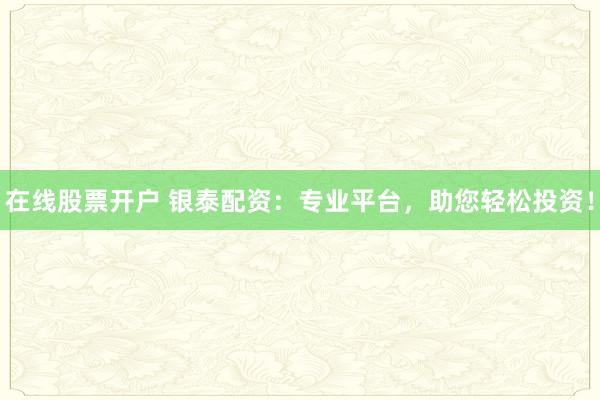 在线股票开户 银泰配资：专业平台，助您轻松投资！