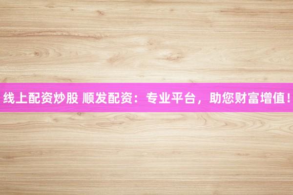 线上配资炒股 顺发配资：专业平台，助您财富增值！