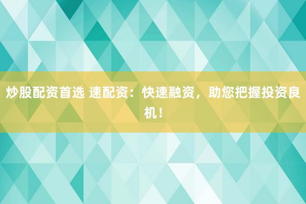 炒股配资首选 速配资：快速融资，助您把握投资良机！
