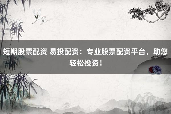 短期股票配资 易投配资：专业股票配资平台，助您轻松投资！