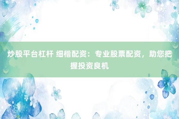 炒股平台杠杆 细楷配资：专业股票配资，助您把握投资良机