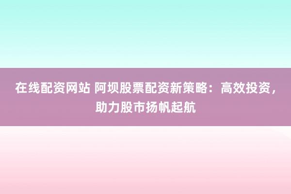 在线配资网站 阿坝股票配资新策略：高效投资，助力股市扬帆起航