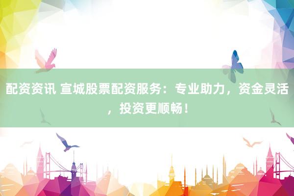 配资资讯 宣城股票配资服务：专业助力，资金灵活，投资更顺畅！