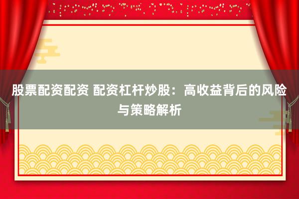 股票配资配资 配资杠杆炒股：高收益背后的风险与策略解析