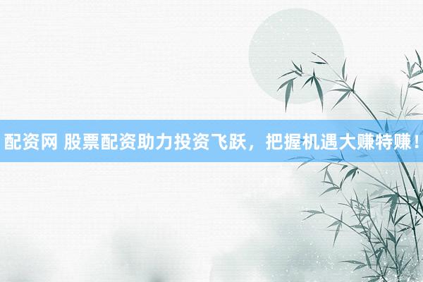配资网 股票配资助力投资飞跃，把握机遇大赚特赚！