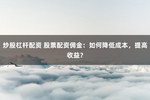 炒股杠杆配资 股票配资佣金：如何降低成本，提高收益？