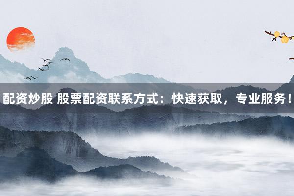 配资炒股 股票配资联系方式：快速获取，专业服务！
