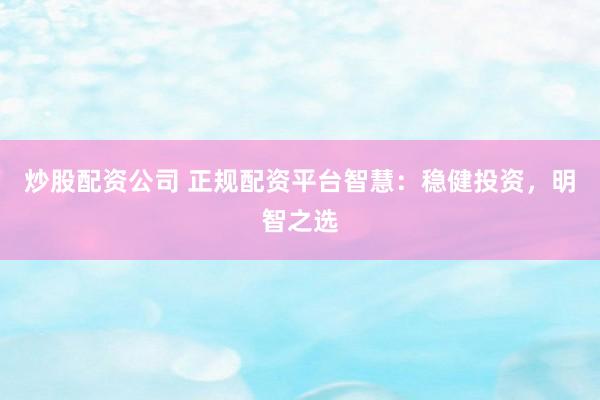 炒股配资公司 正规配资平台智慧：稳健投资，明智之选