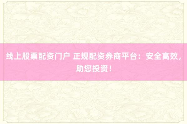 线上股票配资门户 正规配资券商平台：安全高效，助您投资！