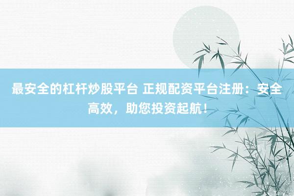 最安全的杠杆炒股平台 正规配资平台注册：安全高效，助您投资起航！
