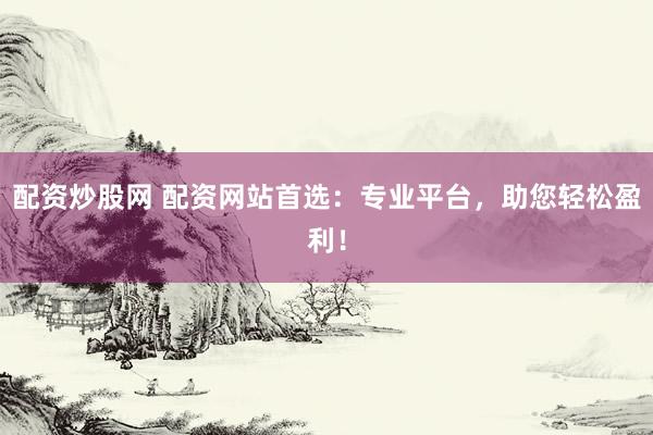 配资炒股网 配资网站首选：专业平台，助您轻松盈利！