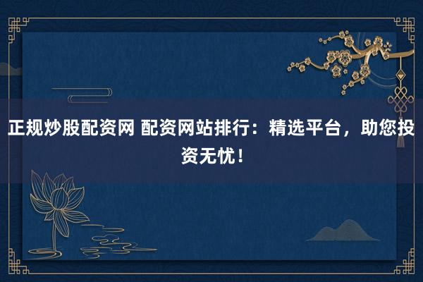 正规炒股配资网 配资网站排行：精选平台，助您投资无忧！
