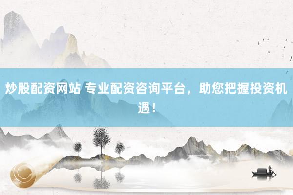 炒股配资网站 专业配资咨询平台，助您把握投资机遇！