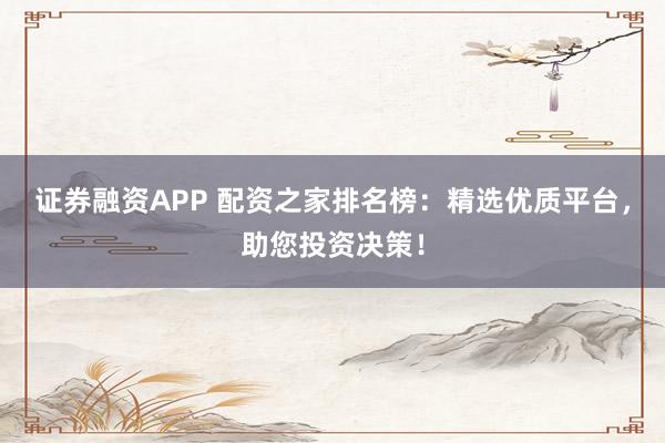 证券融资APP 配资之家排名榜：精选优质平台，助您投资决策！