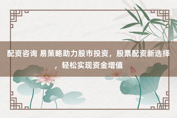 配资咨询 易策略助力股市投资，股票配资新选择，轻松实现资金增值
