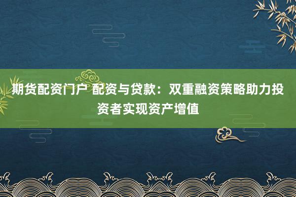 期货配资门户 配资与贷款：双重融资策略助力投资者实现资产增值