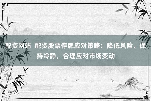 配资网站  配资股票停牌应对策略：降低风险、保持冷静，合理应对市场变动