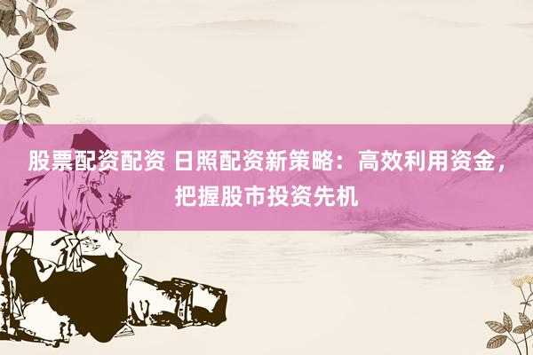 股票配资配资 日照配资新策略：高效利用资金，把握股市投资先机