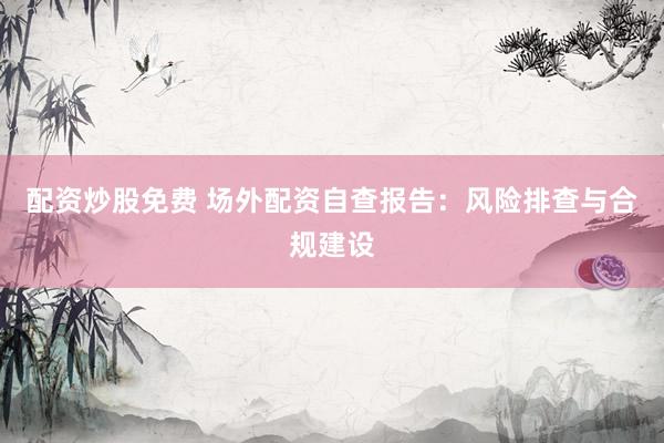 配资炒股免费 场外配资自查报告：风险排查与合规建设