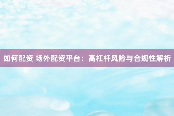 如何配资 场外配资平台：高杠杆风险与合规性解析