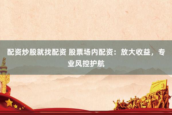 配资炒股就找配资 股票场内配资：放大收益，专业风控护航