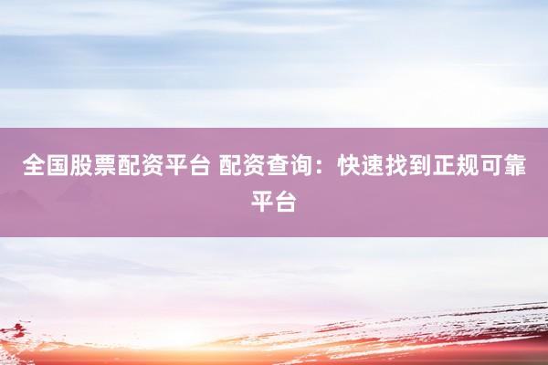 全国股票配资平台 配资查询：快速找到正规可靠平台