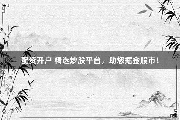 配资开户 精选炒股平台，助您掘金股市！