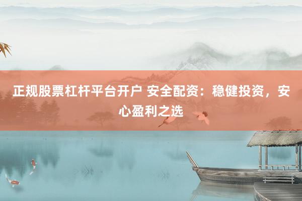 正规股票杠杆平台开户 安全配资：稳健投资，安心盈利之选