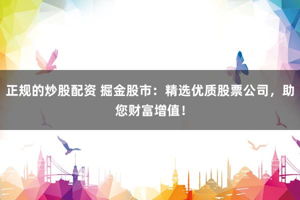 正规的炒股配资 掘金股市：精选优质股票公司，助您财富增值！