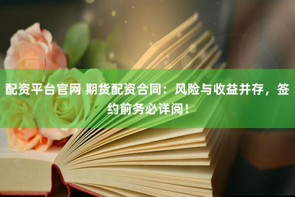 配资平台官网 期货配资合同：风险与收益并存，签约前务必详阅！