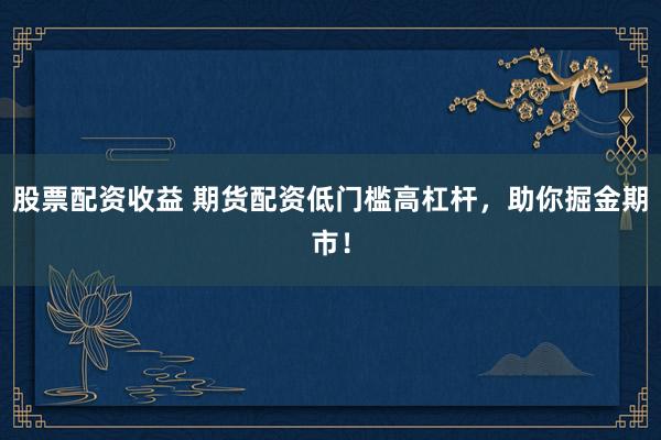 股票配资收益 期货配资低门槛高杠杆，助你掘金期市！