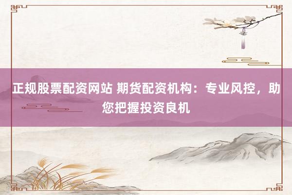 正规股票配资网站 期货配资机构：专业风控，助您把握投资良机