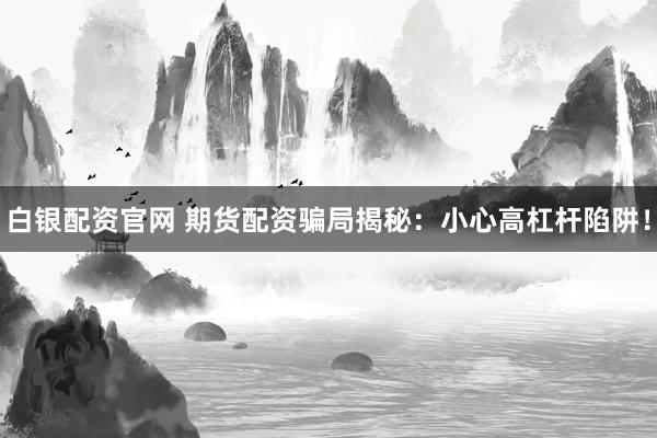 白银配资官网 期货配资骗局揭秘：小心高杠杆陷阱！
