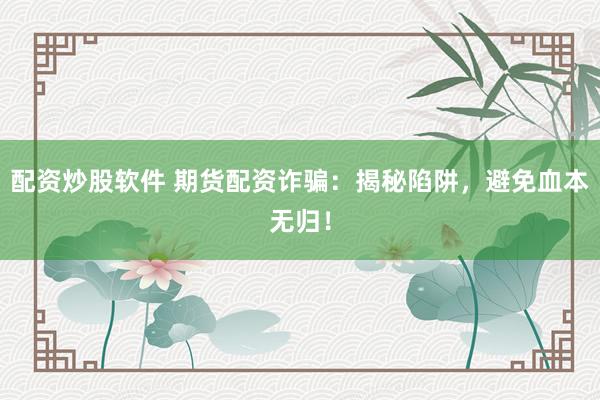 配资炒股软件 期货配资诈骗：揭秘陷阱，避免血本无归！