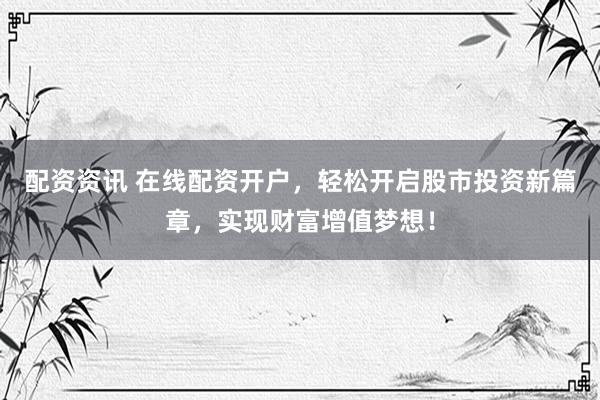 配资资讯 在线配资开户，轻松开启股市投资新篇章，实现财富增值梦想！