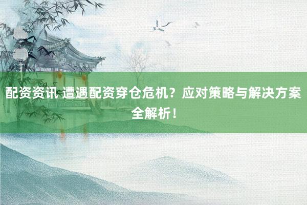 配资资讯 遭遇配资穿仓危机？应对策略与解决方案全解析！