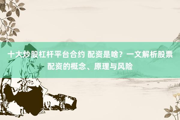 十大炒股杠杆平台合约 配资是啥？一文解析股票配资的概念、原理与风险