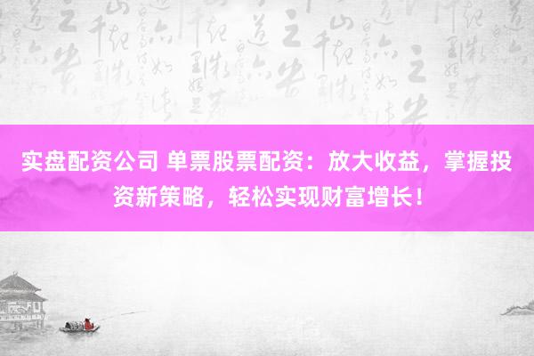 实盘配资公司 单票股票配资：放大收益，掌握投资新策略，轻松实现财富增长！