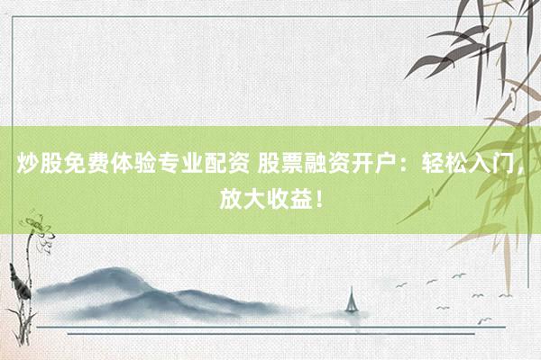 炒股免费体验专业配资 股票融资开户：轻松入门，放大收益！