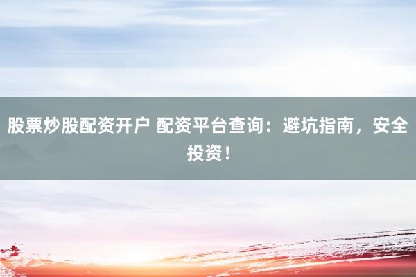 股票炒股配资开户 配资平台查询：避坑指南，安全投资！