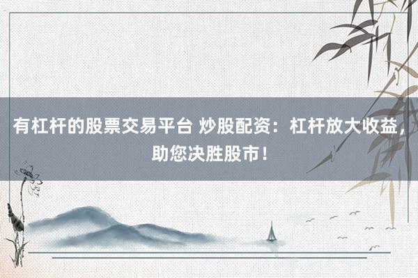 有杠杆的股票交易平台 炒股配资:杠杆放大收益,助您决胜股市!